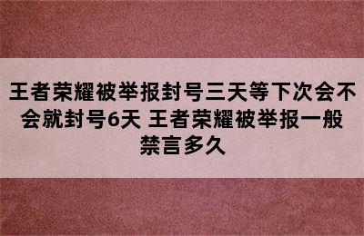 王者荣耀被举报封号三天等下次会不会就封号6天 王者荣耀被举报一般禁言多久